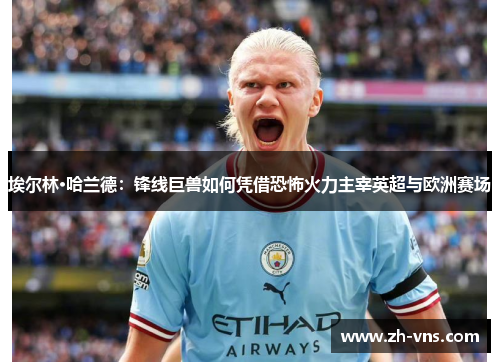 埃尔林·哈兰德：锋线巨兽如何凭借恐怖火力主宰英超与欧洲赛场