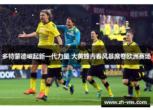 多特蒙德崛起新一代力量 大黄蜂青春风暴席卷欧洲赛场