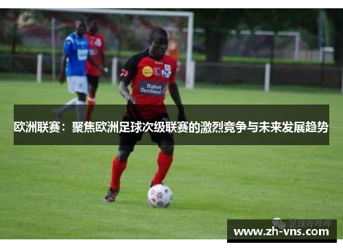 欧洲联赛：聚焦欧洲足球次级联赛的激烈竞争与未来发展趋势