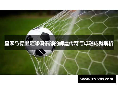 皇家马德里足球俱乐部的辉煌传奇与卓越成就解析