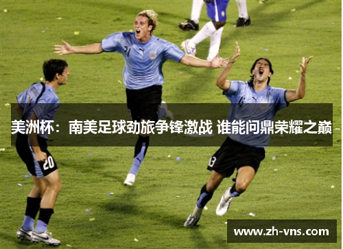 美洲杯：南美足球劲旅争锋激战 谁能问鼎荣耀之巅