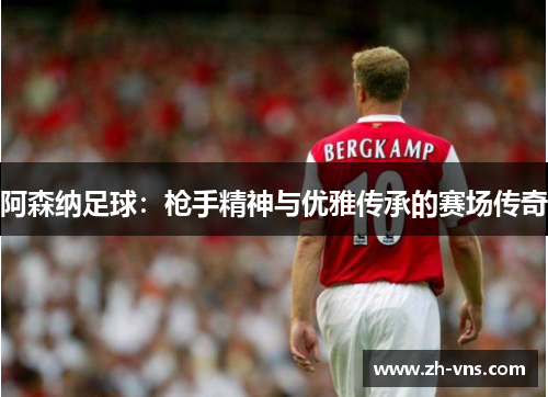 阿森纳足球：枪手精神与优雅传承的赛场传奇