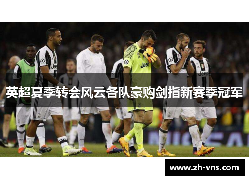 英超夏季转会风云各队豪购剑指新赛季冠军