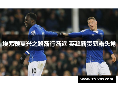 埃弗顿复兴之路渐行渐近 英超新贵崭露头角