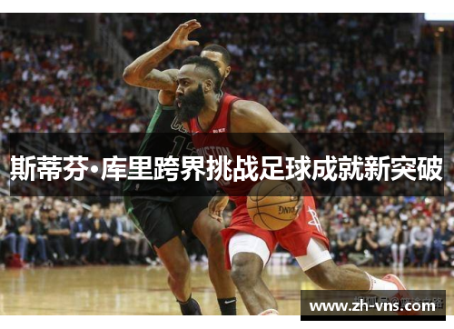 斯蒂芬·库里跨界挑战足球成就新突破