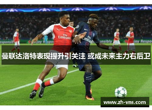 曼联达洛特表现提升引关注 或成未来主力右后卫