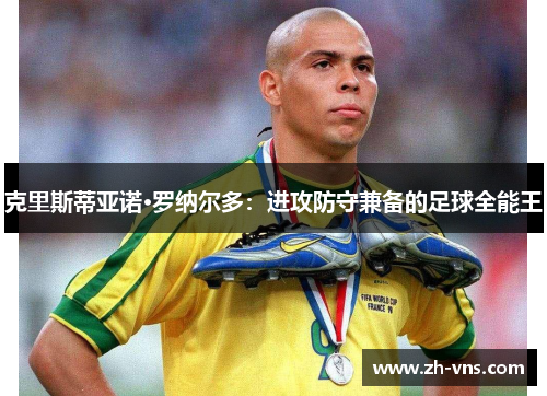 克里斯蒂亚诺·罗纳尔多：进攻防守兼备的足球全能王