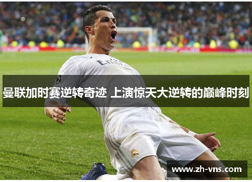 曼联加时赛逆转奇迹 上演惊天大逆转的巅峰时刻